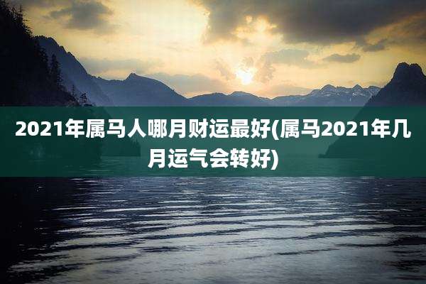 2021年属马人哪月财运最好(属马2021年几月运气会转好)