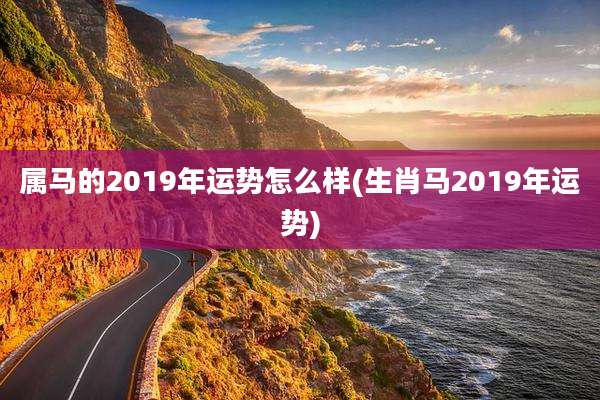属马的2019年运势怎么样(生肖马2019年运势)