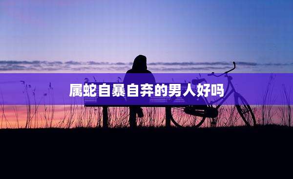 属蛇自暴自弃的男人好吗