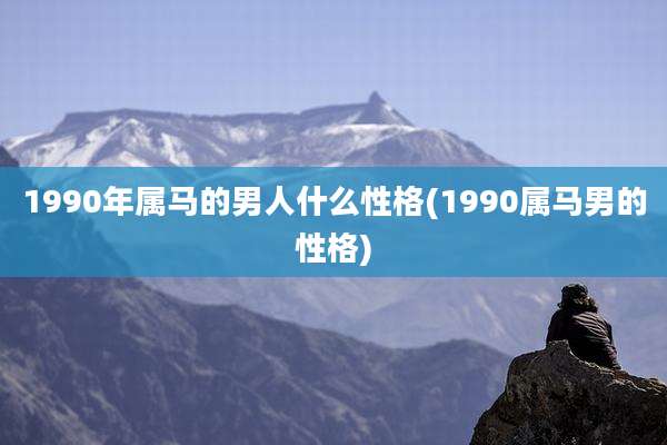 1990年属马的男人什么性格(1990属马男的性格)