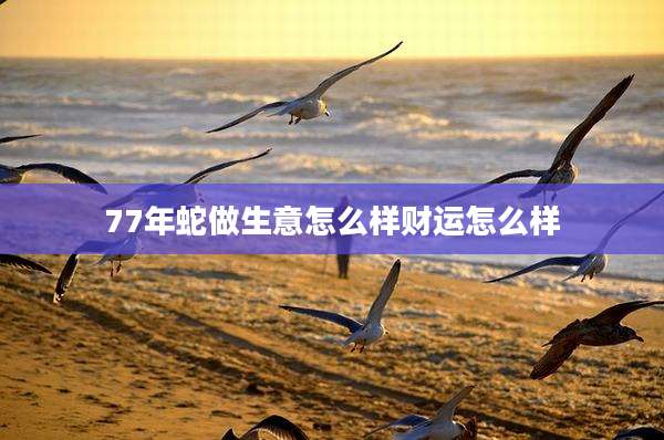 77年蛇做生意怎么样财运怎么样