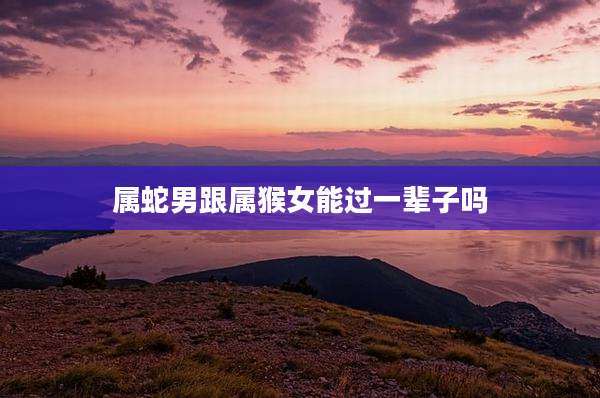 属蛇男跟属猴女能过一辈子吗