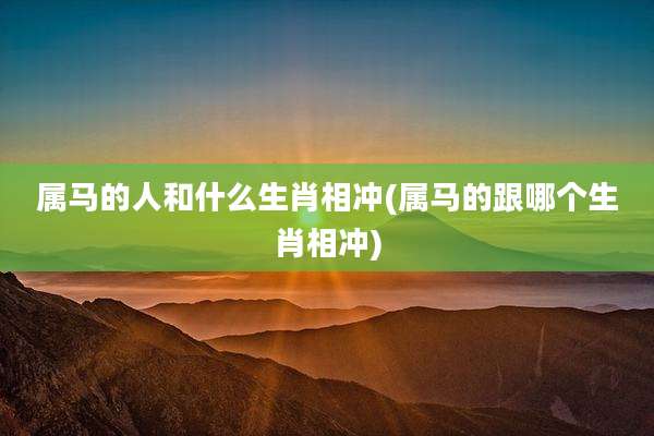 属马的人和什么生肖相冲(属马的跟哪个生肖相冲)