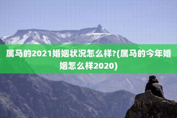 属马的2021婚姻状况怎么样?(属马的今年婚姻怎么样2020)