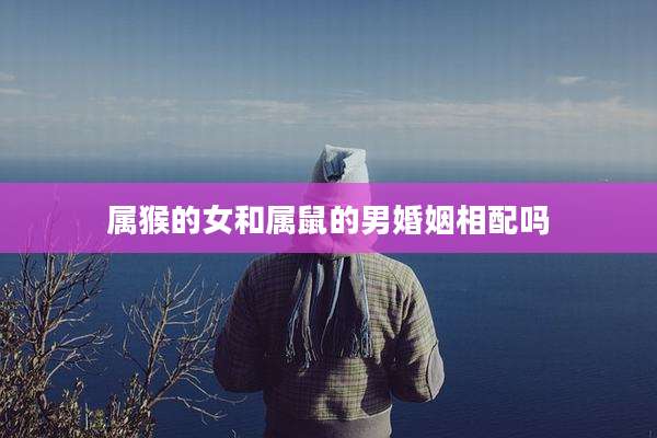 属猴的女和属鼠的男婚姻相配吗