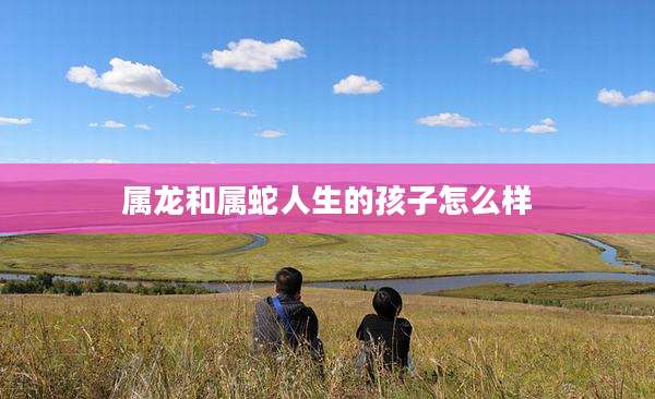 属龙和属蛇人生的孩子怎么样
