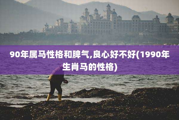 90年属马性格和脾气,良心好不好(1990年生肖马的性格)