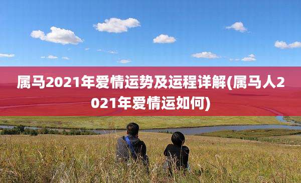属马2021年爱情运势及运程详解(属马人2021年爱情运如何)