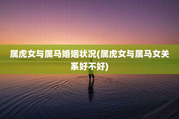 属虎女与属马婚姻状况(属虎女与属马女关系好不好)
