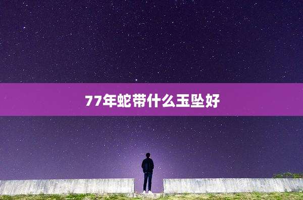 77年蛇带什么玉坠好