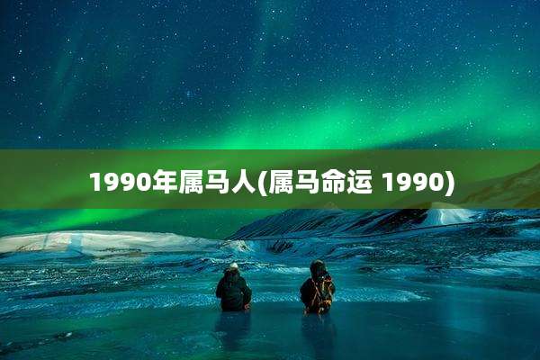 1990年属马人(属马命运 1990)