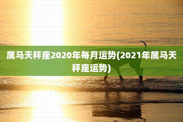 属马天秤座2020年每月运势(2021年属马天秤座运势)