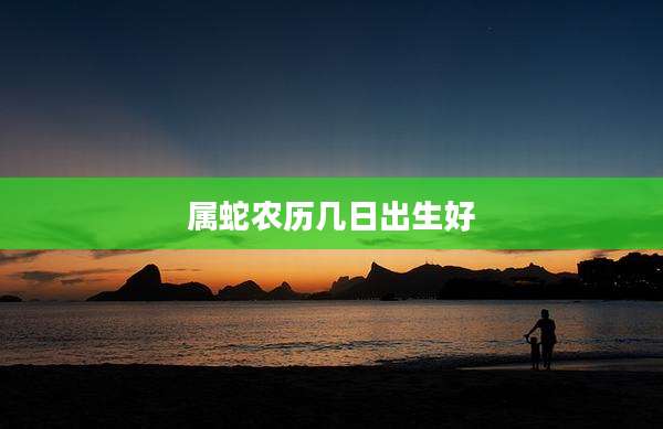 属蛇农历几日出生好