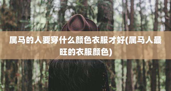 属马的人要穿什么颜色衣服才好(属马人最旺的衣服颜色)