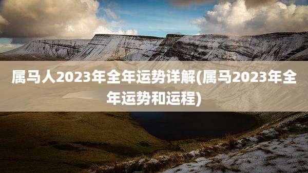 属马人2023年全年运势详解(属马2023年全年运势和运程)