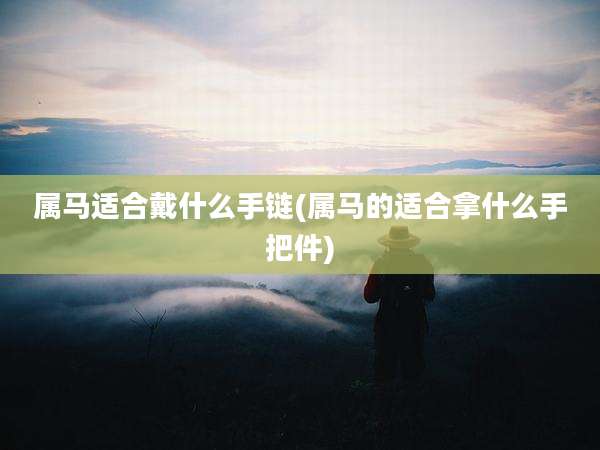 属马适合戴什么手链(属马的适合拿什么手把件)