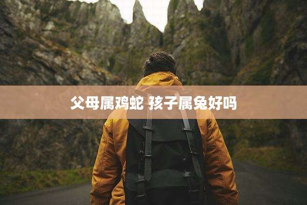 父母属鸡蛇 孩子属兔好吗