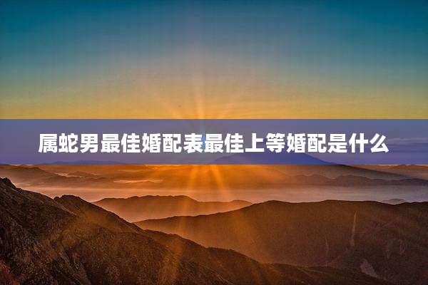 属蛇男最佳婚配表最佳上等婚配是什么