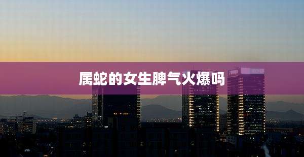 属蛇的女生脾气火爆吗