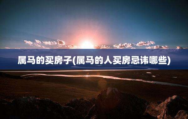 属马的买房子(属马的人买房忌讳哪些)