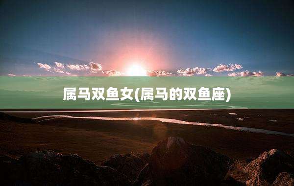 属马双鱼女(属马的双鱼座)