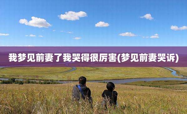 我梦见前妻了我哭得很厉害(梦见前妻哭诉)