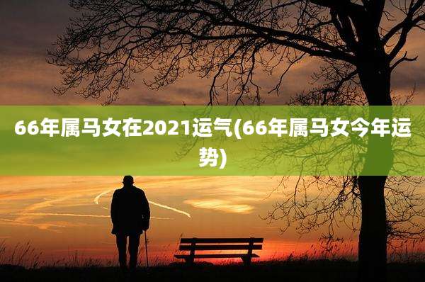 66年属马女在2021运气(66年属马女今年运势)