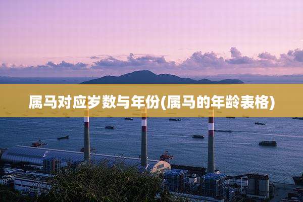 属马对应岁数与年份(属马的年龄表格)