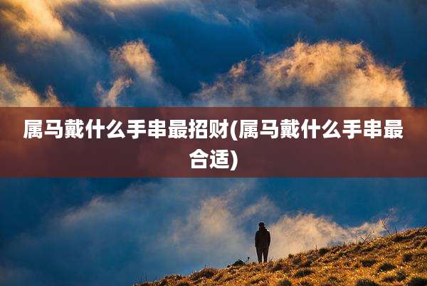 属马戴什么手串最招财(属马戴什么手串最合适)