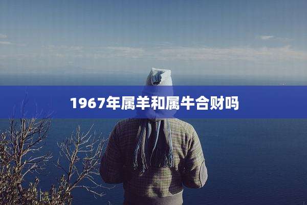 1967年属羊和属牛合财吗
