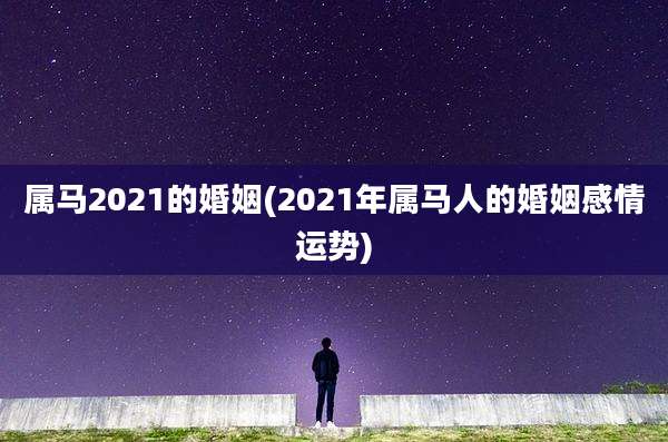 属马2021的婚姻(2021年属马人的婚姻感情运势)