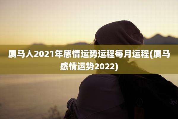 属马人2021年感情运势运程每月运程(属马感情运势2022)