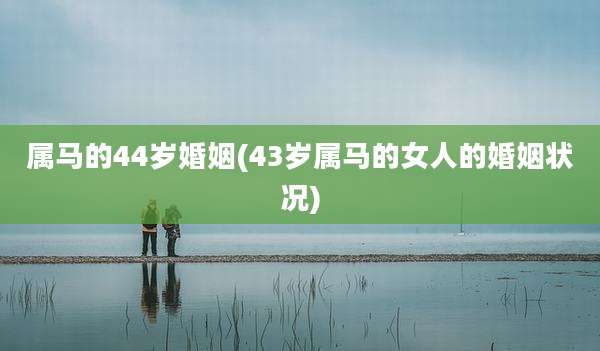 属马的44岁婚姻(43岁属马的女人的婚姻状况)