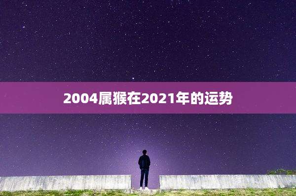 2004属猴在2021年的运势
