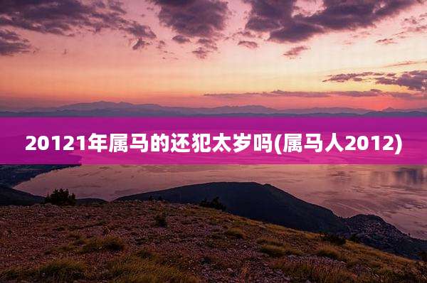 20121年属马的还犯太岁吗(属马人2012)