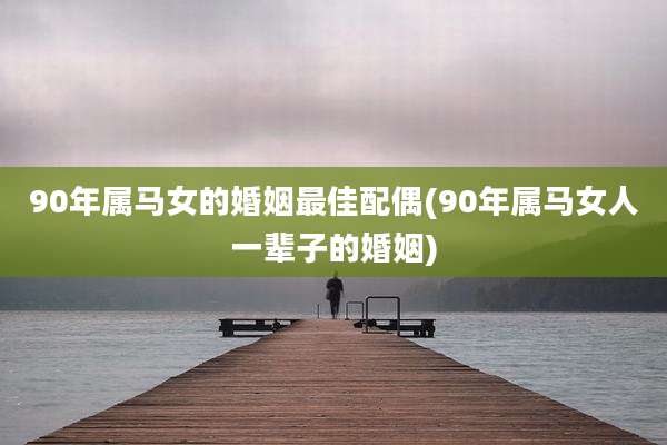 90年属马女的婚姻最佳配偶(90年属马女人一辈子的婚姻)