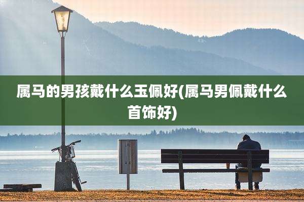 属马的男孩戴什么玉佩好(属马男佩戴什么首饰好)