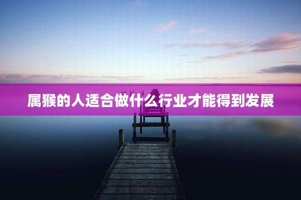 属猴的人适合做什么行业才能得到发展