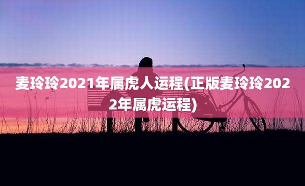麦玲玲2021年属虎人运程(正版麦玲玲2022年属虎运程)