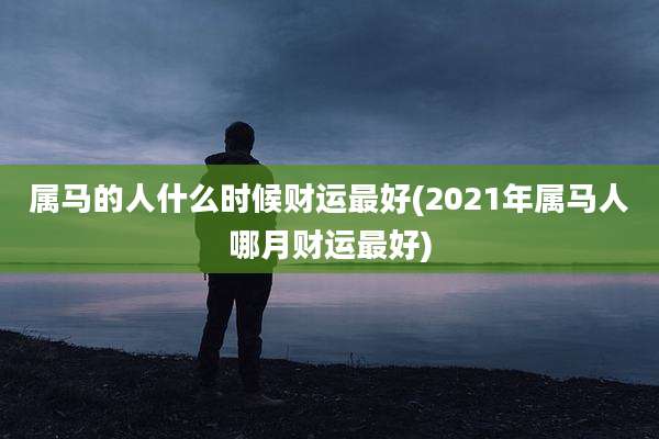 属马的人什么时候财运最好(2021年属马人哪月财运最好)