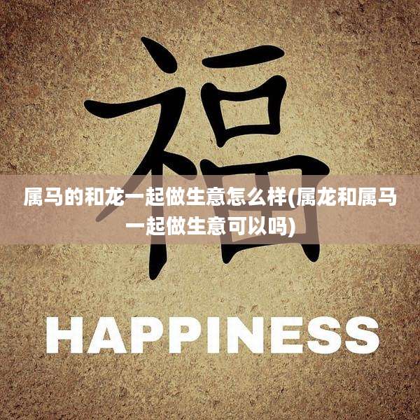 属马的和龙一起做生意怎么样(属龙和属马一起做生意可以吗)