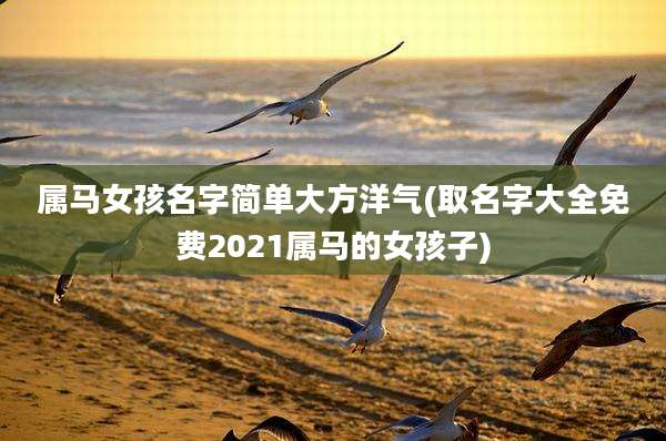 属马女孩名字简单大方洋气(取名字大全免费2021属马的女孩子)