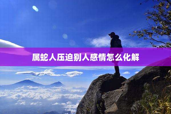 属蛇人压迫别人感情怎么化解