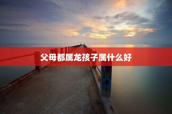 父母都属龙孩子属什么好