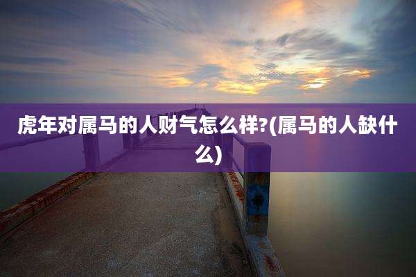 虎年对属马的人财气怎么样?(属马的人缺什么)