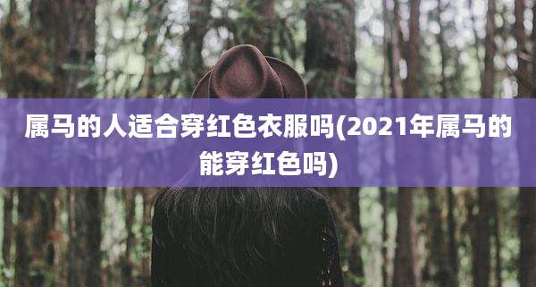 属马的人适合穿红色衣服吗(2021年属马的能穿红色吗)