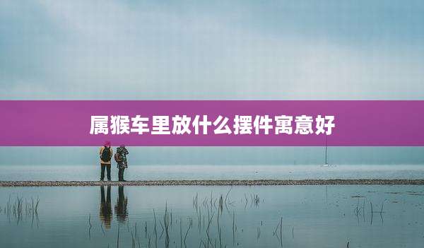 属猴车里放什么摆件寓意好