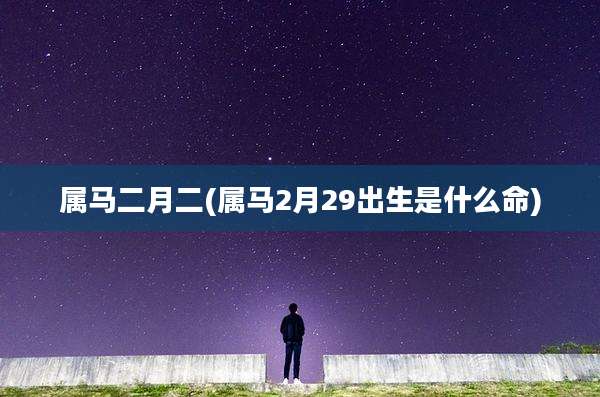 属马二月二(属马2月29出生是什么命)