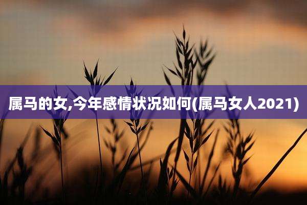 属马的女,今年感情状况如何(属马女人2021)