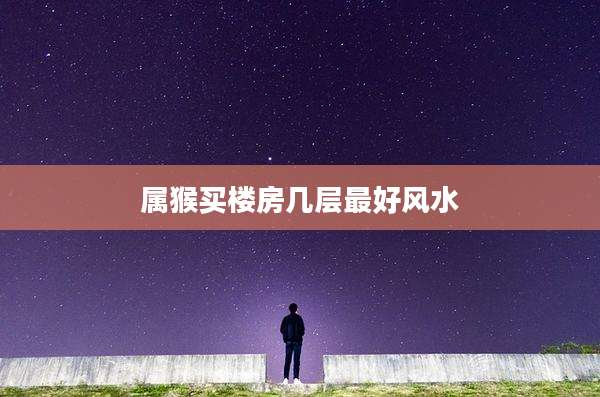 属猴买楼房几层最好风水